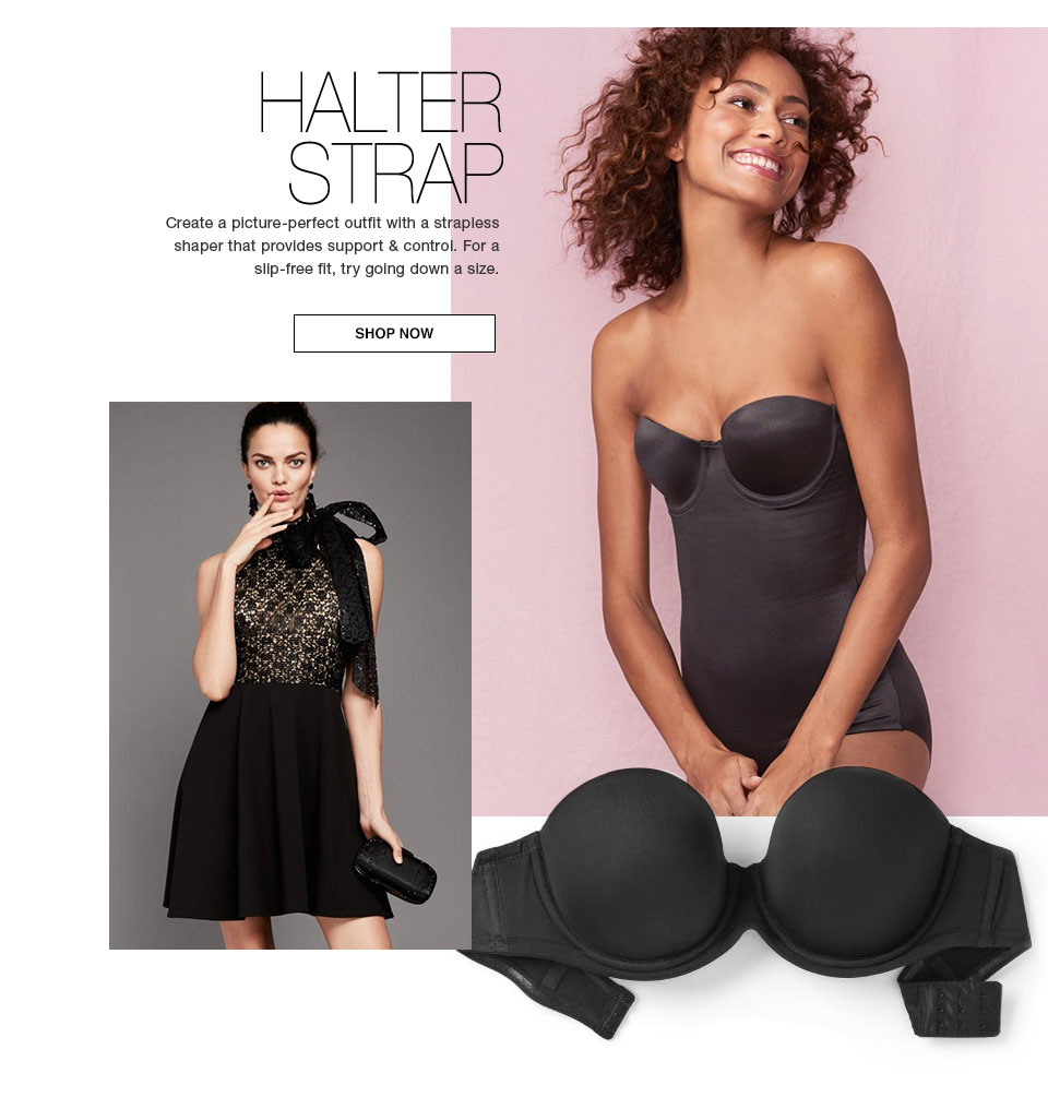 Halter Strap. Create a picture-perfect outfit with a strapless shaper that provides support and control. For a slip-free fit, try going down a size. Shop now
