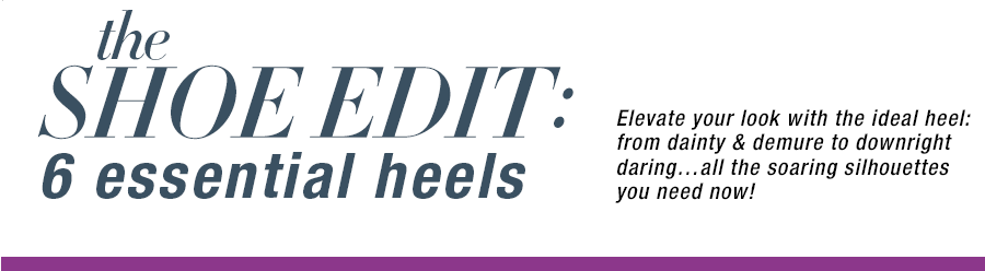 the Shoe edit: six essential heels. Elevate your look with the ideal heel: from dainty and demure to downright daring.. all the soaring silhouettes you need now!
